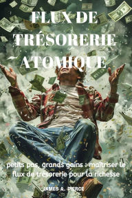 Title: Flux de trésorerie atomique : petits pas, grands gains : maîtriser le flux de trésorerie pour la richesse, Author: James A. Pierce