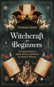 Title: Witchcraft for Beginners: A Practical Guide to Spells, Wicca, and Rituals for Modern Witches, Author: Vivienne Grant