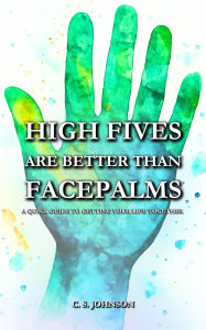 Title: High Fives are Better than Facepalms: A Quick Guide to Getting Your Life Together, Author: C. S. Johnson