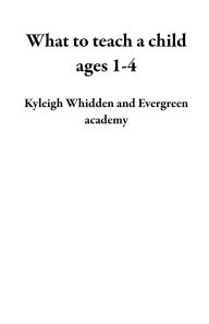 Title: What to teach a child ages 1-4, Author: Kyleigh Whidden