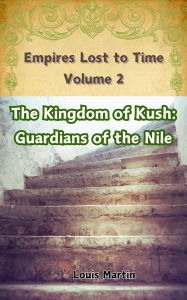 Title: The Kingdom of Kush: Guardians of the Nile (Empires Lost to Time, #2), Author: Louis Martin
