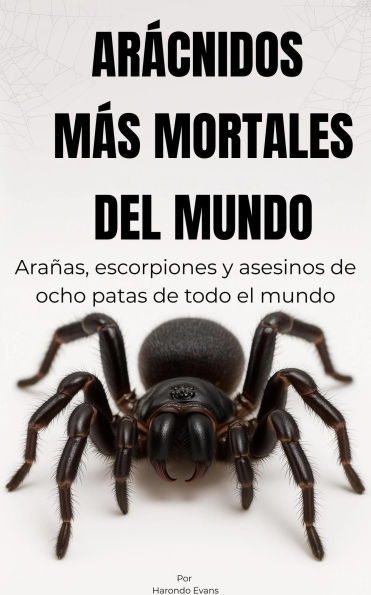 Arácnidos más mortales del mundo: Arañas, escorpiones y asesinos de ocho patas de todo el mundo