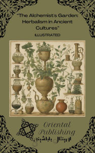 Title: The Alchemist's Garden: Herbalism in Ancient Cultures, Author: Oriental Publishing