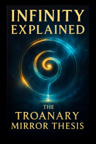 Title: Infinity Explained - The Troanary Mirror Thesis, Author: Ylia Callan