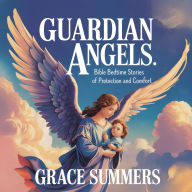 Title: Guardian Angels: Bible Bedtime Stories of Protection and Comfort (Bedtime Bible Stories For Kids, #5), Author: Grace Summers