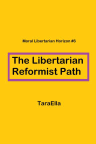 Title: The Libertarian Reformist Path (Moral Libertarian Horizon, #6), Author: TaraElla