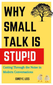 Title: Why Small Talk Is Stupid: Cutting Through the Noise in Modern Conversations, Author: Corey E. Lees