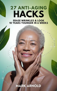Title: 27 Anti-Aging Hacks: Erase Wrinkles & Look 10 Years Younger in 6 Weeks, Author: Mark Arnold