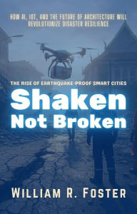 Title: Shaken, Not Broken: The Rise of Earthquake-Proof Smart Cities: How AI, IoT, and the Future of Architecture Will Revolutionize Disaster Resilience, Author: William R. Foster
