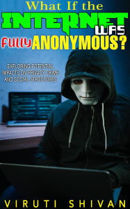 Title: What If The Internet Was Fully Anonymous? (WHAT IF SERIES), Author: Viruti Shivan
