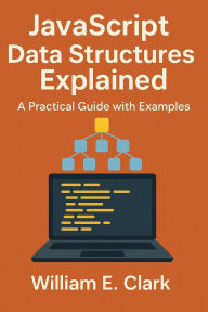 Title: JavaScript Data Structures Explained: A Practical Guide with Examples, Author: William E. Clark