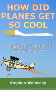 Title: How Did Planes Get So Cool: A beginner's guide to aviation history (Kids Flight School Series, #5), Author: Stephen Walmsley