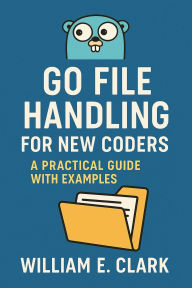 Title: Go File Handling for New Coders: A Practical Guide with Examples, Author: William E. Clark