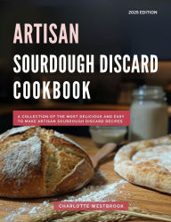 Title: Artisan Sourdough Discard Cookbook: A Collection of the Most Delicious and Easy to Make Artisan Sourdough Discard Recipes (The Top Baking Recipes for 2025!, #3), Author: Charlotte Westbrook