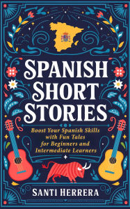 Title: Spanish Short Stories: Boost Your Spanish Skills with Fun Tales for Beginners and Intermediate Learners, Author: Santi Herrera