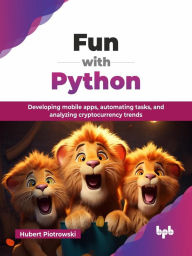 Title: Fun with Python: Developing Mobile Apps, Automating Tasks, and Analyzing Cryptocurrency Trends, Author: Hubert Piotrowski