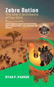 Title: Zebra Nation: The Silent Architects of the Wild: How Zebras Shape Ecosystems, Defy Predators, and Inspire the World (The Hidden Architects of the Wild: How Nature's Most Resilient Creatures Thrive, #1), Author: Ryan P. Parker