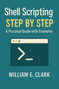 Title: Shell Scripting Step by Step: A Practical Guide with Examples, Author: William E. Clark