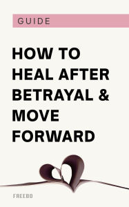 Title: How to Heal After Betrayal and Move Forward, Author: Freebo