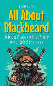 Title: All About Blackbeard: A Kid's Guide to the Pirate Who Ruled the Seas (Knowledge Books For Kids, #75), Author: Shah Rukh