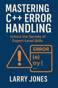 Title: Mastering C++ Error Handling: Unlock the Secrets of Expert-Level Skills, Author: Larry Jones