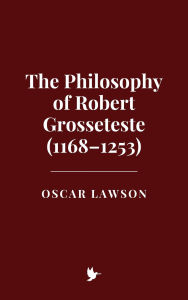 Title: The Philosophy of Robert Grosseteste (1168-1253), Author: Oscar Lawson