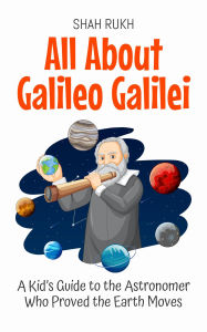 Title: All About Galileo Galilei: A Kid's Guide to the Astronomer Who Proved the Earth Moves (Knowledge Books For Kids, #7), Author: Shah Rukh
