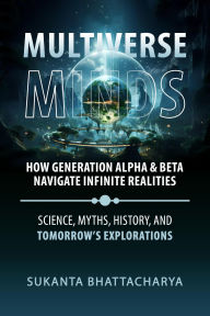 Title: Multiverse Minds: How Generation Alpha & Beta Navigate Infinite Realities, Author: Sukanta Bhattacharya
