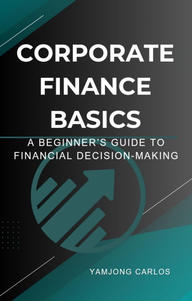 Corporate Finance Basics: A Beginner's Guide to Financial Decision-Making