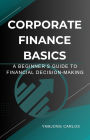 Corporate Finance Basics: A Beginner's Guide to Financial Decision-Making
