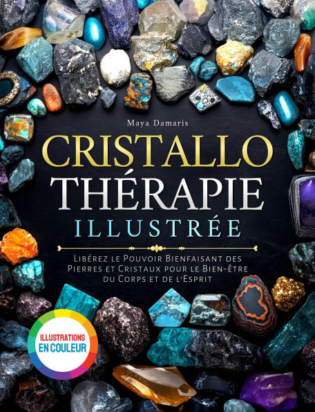 Cristallothérapie Illustrée: Libérez le Pouvoir Bienfaisant des Pierres et Cristaux pour le Bien-être du Corps et de l'Esprit