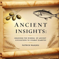 Title: Ancient Insights Unlocking the Wisdom of Ancient Civilizations to Combat Diabetes, Author: Patrick Wanjiku