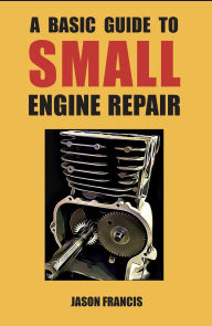 Title: A Basic Guide To Small Engine Repair, Author: Jason Francis