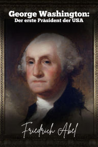 Title: George Washington: Der erste Präsident der USA, Author: Friedrich Abel
