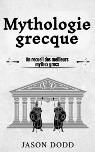 Title: Mythologie grecque: Un recueil des meilleurs mythes grecs, Author: Jason Dodd