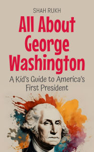 Title: All About George Washington: A Kid's Guide to America's First President (Knowledge Books For Kids, #22), Author: Shah Rukh