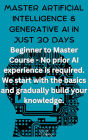 Master Artificial Intelligence & Generative AI in just 30 Days - Beginner to Master Course - No prior AI experience is required. We start with the basics and gradually build your knowledge. (Master AI, #1)