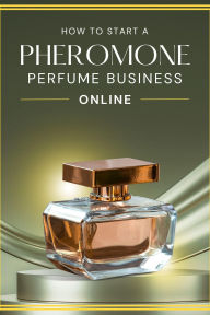 Title: How to Start a Pheromone Perfume Business Online, Author: Business Success Shop