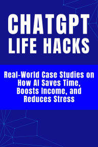 Title: ChatGPT Life Hacks - Real-World Case Studies on How AI Saves Time, Boosts Income, and Reduces Stress, Author: Hema