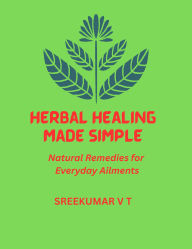 Title: Herbal Healing Made Simple: Natural Remedies for Everyday Ailments, Author: SREEKUMAR V T