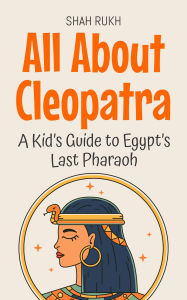 Title: All About Cleopatra: A Kid's Guide to Egypt's Last Pharaoh (Knowledge Books For Kids, #16), Author: Shah Rukh