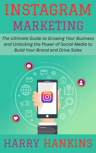Title: Instagram Marketing: The Ultimate Guide to Growing Your Business and Unlocking the Power of Social Media to Build Your Brand and Drive Sales, Author: Harry Hankins