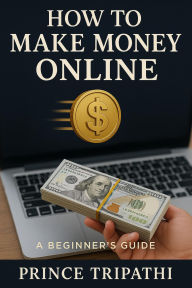 Title: How to Make Money Online: A Beginner's Guide to Earning Real Income from Home, Freelancing, and Digital Business in 2025, Author: Prince Tripathi