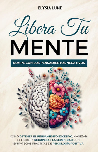 Libera tu Mente - Rompe con los Pensamientos Negativos: Cómo Detener el Pensamiento Excesivo, Manejar el Estrés y Recuperar la Serenidad con Estrategias Prácticas de Psicología Positiva