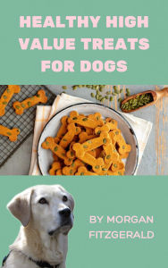 Title: Healthy High Value Treats for Dogs, Author: Morgan Fitzgerald