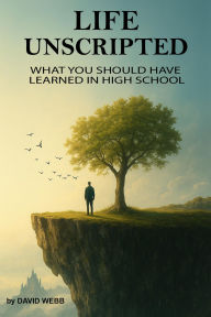 Title: Life Unscripted: What You Should Have Learned in High School, Author: David Webb