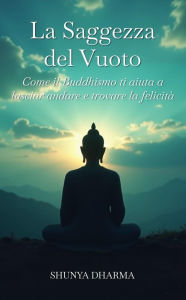 Title: La Saggezza del Vuoto: Come il Buddhismo ti aiuta a lasciar andare e trovare la felicità, Author: Shunya Dharma