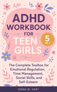 Title: ADHD Workbook for Teen Girls (5 in 1): The Complete Toolbox for Emotional Regulation, Time Management, Social Skills, and Self-Esteem, Author: SIENA W. HART