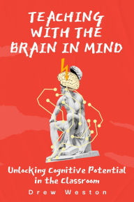 Title: Teaching with the Brain in Mind: Unlocking Cognitive Potential in the Classroom, Author: Drew Weston