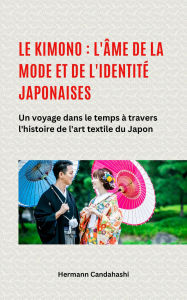 Title: Le kimono : l'âme de la mode et de l'identité japonaises - Un voyage dans le temps à travers l'histoire de l'art textile du Japon, Author: Hermann Candahashi